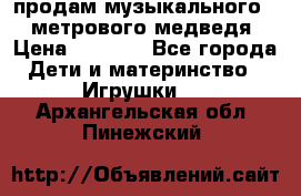 продам музыкального 1,5 метрового медведя  › Цена ­ 2 500 - Все города Дети и материнство » Игрушки   . Архангельская обл.,Пинежский 